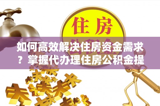 新埤如何高效解决住房资金需求？掌握代办理住房公积金提取技巧是关键