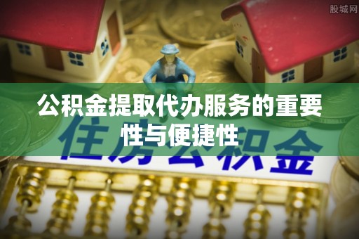 新埤公积金提取代办服务的重要性与便捷性