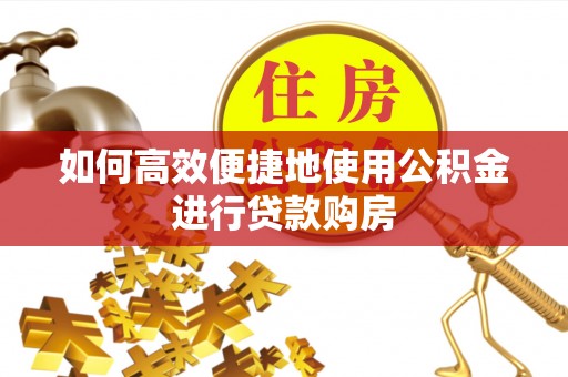 新埤如何高效便捷地使用公积金进行贷款购房