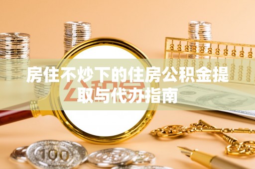 新埤房住不炒下的住房公积金提取与代办指南