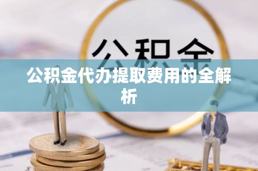 新埤公积金代办提取费用的全解析
