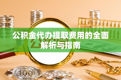 新埤公积金代办提取费用的全面解析与指南