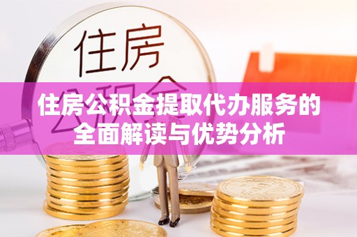 新埤住房公积金提取代办服务的全面解读与优势分析