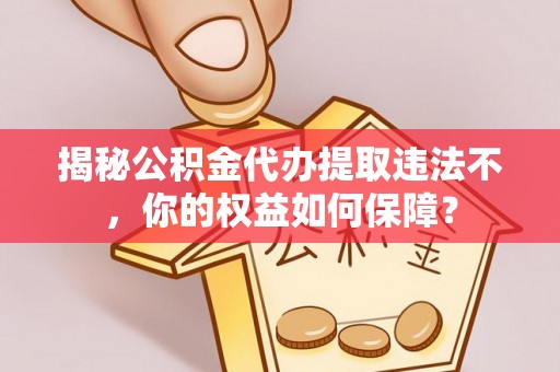新埤揭秘公积金代办提取违法不，你的权益如何保障？