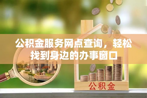 新埤公积金服务网点查询，轻松找到身边的办事窗口